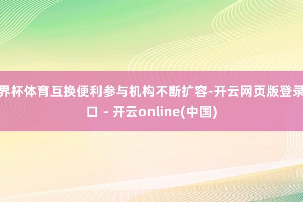 世界杯体育互换便利参与机构不断扩容-开云网页版登录入口 - 开云online(中国)