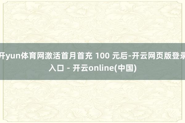 开yun体育网激活首月首充 100 元后-开云网页版登录入口 - 开云online(中国)
