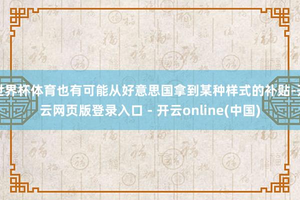 世界杯体育也有可能从好意思国拿到某种样式的补贴-开云网页版登录入口 - 开云online(中国)