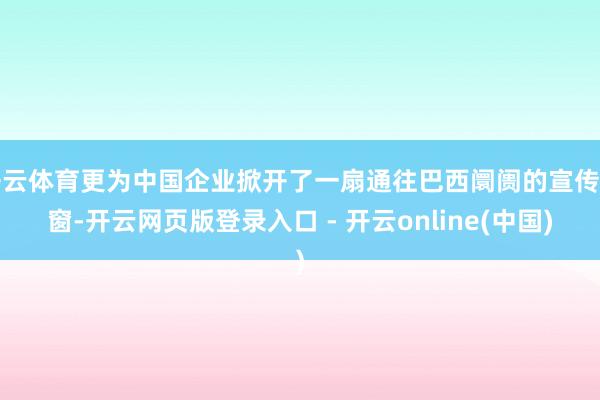 开云体育更为中国企业掀开了一扇通往巴西阛阓的宣传之窗-开云网页版登录入口 - 开云online(中国)