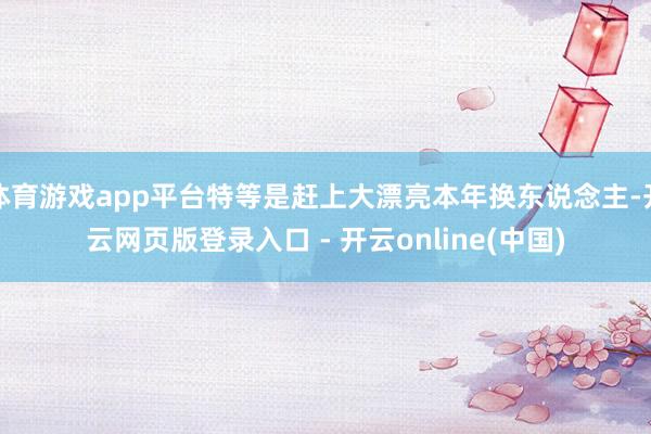 体育游戏app平台特等是赶上大漂亮本年换东说念主-开云网页版登录入口 - 开云online(中国)