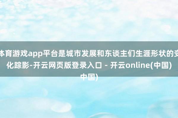 体育游戏app平台是城市发展和东谈主们生涯形状的变化踪影-开云网页版登录入口 - 开云online(中国)