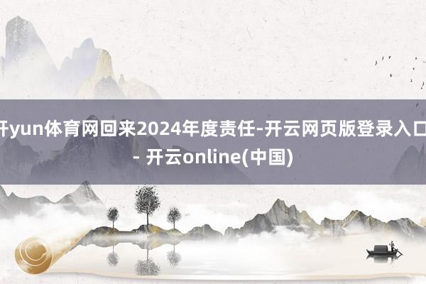 开yun体育网回来2024年度责任-开云网页版登录入口 - 开云online(中国)