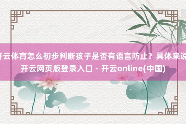 开云体育怎么初步判断孩子是否有语言防止？具体来说-开云网页版登录入口 - 开云online(中国)