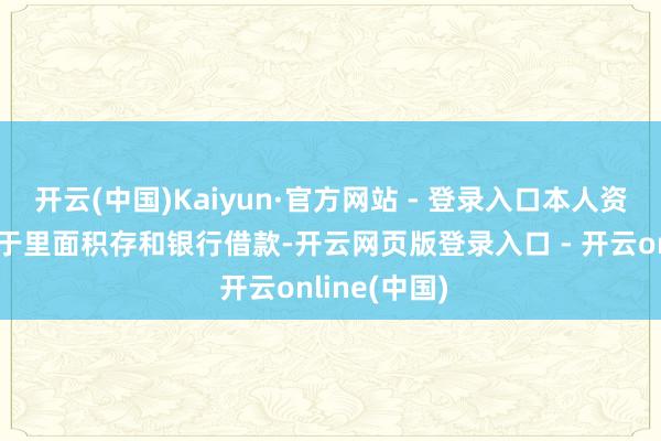 开云(中国)Kaiyun·官方网站 - 登录入口本人资金主要来自于里面积存和银行借款-开云网页版登录入口 - 开云online(中国)