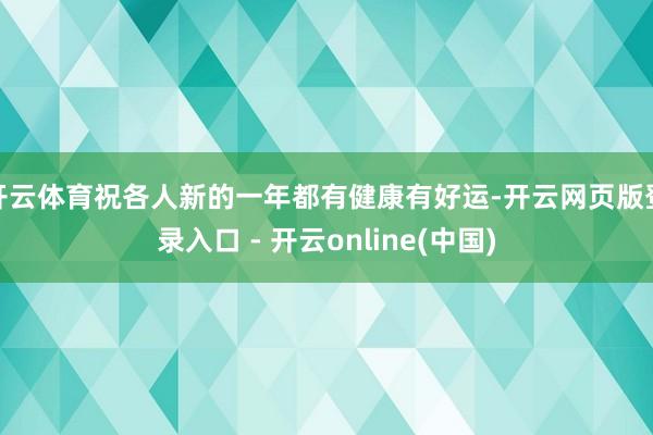 开云体育祝各人新的一年都有健康有好运-开云网页版登录入口 - 开云online(中国)