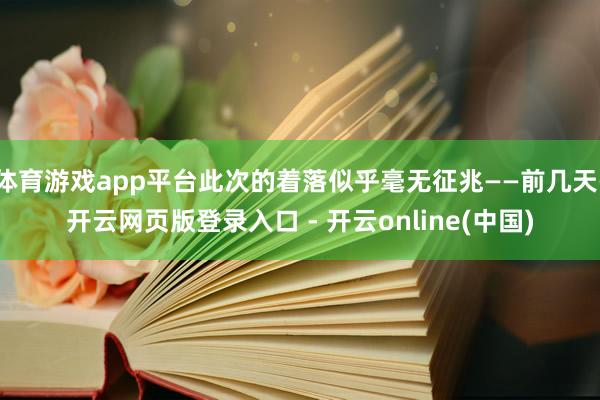 体育游戏app平台此次的着落似乎毫无征兆——前几天-开云网页版登录入口 - 开云online(中国)