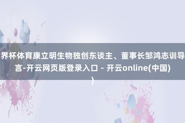 世界杯体育康立明生物独创东谈主、董事长邹鸿志训导直言-开云网页版登录入口 - 开云online(中国)
