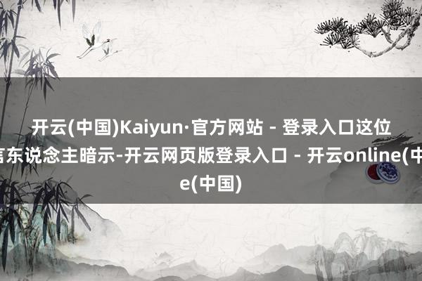 开云(中国)Kaiyun·官方网站 - 登录入口　　这位发言东说念主暗示-开云网页版登录入口 - 开云online(中国)