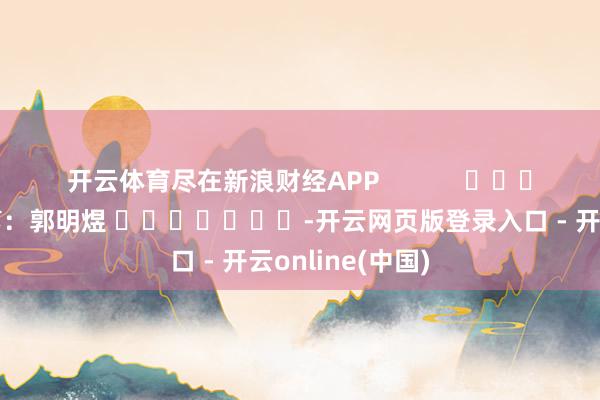 开云体育尽在新浪财经APP            						职守裁剪：郭明煜 							-开云网页版登录入口 - 开云online(中国)