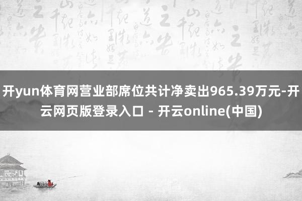 开yun体育网营业部席位共计净卖出965.39万元-开云网页版登录入口 - 开云online(中国)