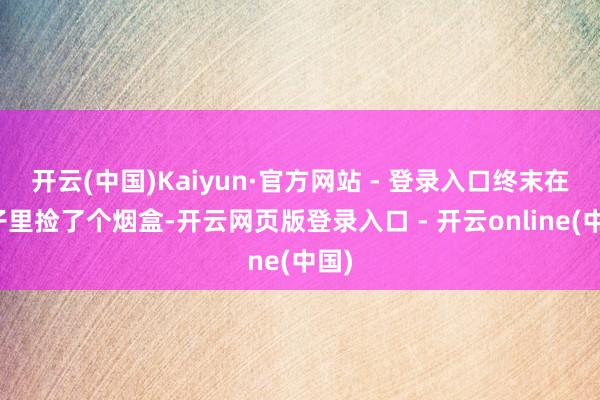 开云(中国)Kaiyun·官方网站 - 登录入口终末在房子里捡了个烟盒-开云网页版登录入口 - 开云online(中国)
