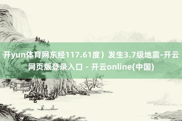 开yun体育网东经117.61度）发生3.7级地震-开云网页版登录入口 - 开云online(中国)