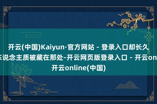 开云(中国)Kaiyun·官方网站 - 登录入口却长久莫得找到东说念主质被藏在那处-开云网页版登录入口 - 开云online(中国)