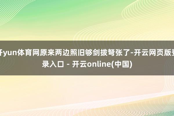 开yun体育网原来两边照旧够剑拔弩张了-开云网页版登录入口 - 开云online(中国)