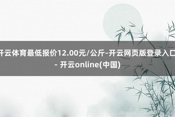 开云体育最低报价12.00元/公斤-开云网页版登录入口 - 开云online(中国)