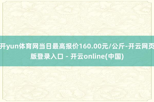 开yun体育网当日最高报价160.00元/公斤-开云网页版登录入口 - 开云online(中国)