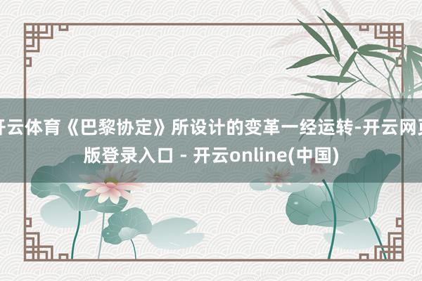 开云体育《巴黎协定》所设计的变革一经运转-开云网页版登录入口 - 开云online(中国)