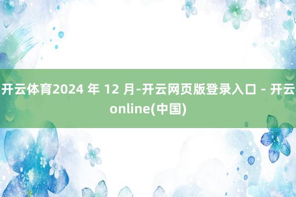 开云体育2024 年 12 月-开云网页版登录入口 - 开云online(中国)