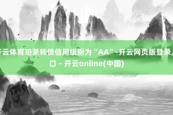 开云体育珀莱转债信用级别为“AA”-开云网页版登录入口 - 开云online(中国)
