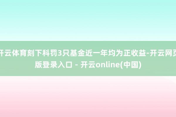 开云体育刻下科罚3只基金近一年均为正收益-开云网页版登录入口 - 开云online(中国)