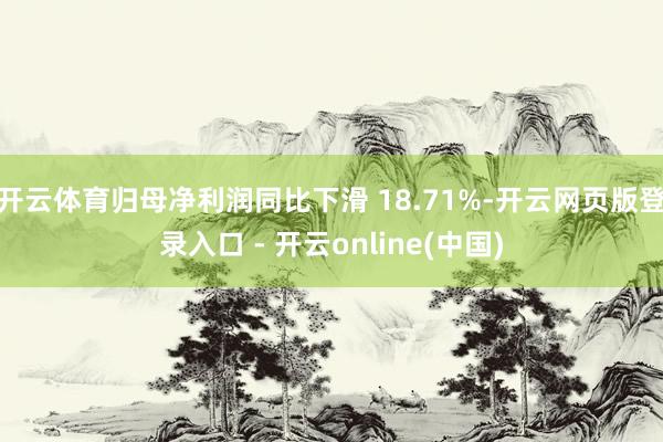 开云体育归母净利润同比下滑 18.71%-开云网页版登录入口 - 开云online(中国)