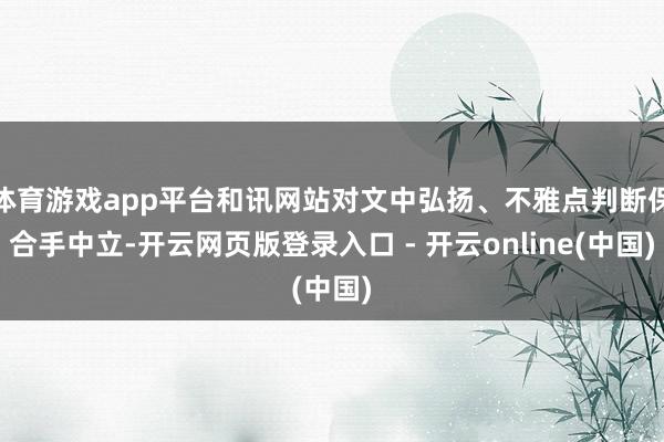 体育游戏app平台和讯网站对文中弘扬、不雅点判断保合手中立-开云网页版登录入口 - 开云online(中国)