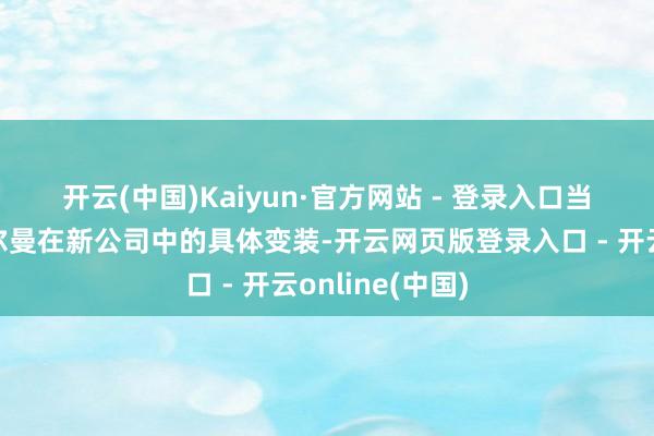 开云(中国)Kaiyun·官方网站 - 登录入口 当今尚不了了舒尔曼在新公司中的具体变装-开云网页版登录入口 - 开云online(中国)