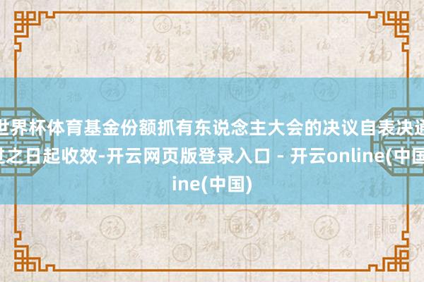 世界杯体育基金份额抓有东说念主大会的决议自表决通过之日起收效-开云网页版登录入口 - 开云online(中国)