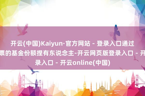 开云(中国)Kaiyun·官方网站 - 登录入口通过投票专区进行投票的基金份额捏有东说念主-开云网页版登录入口 - 开云online(中国)