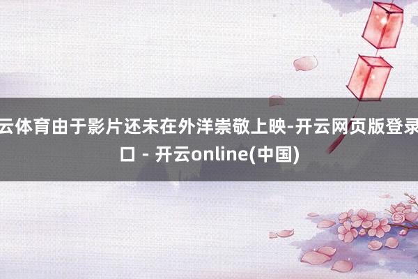 开云体育由于影片还未在外洋崇敬上映-开云网页版登录入口 - 开云online(中国)