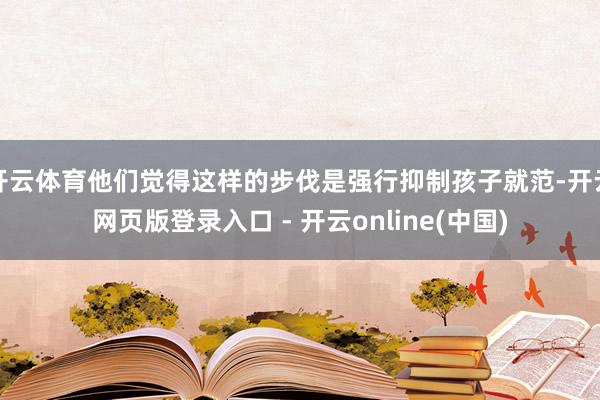 开云体育他们觉得这样的步伐是强行抑制孩子就范-开云网页版登录入口 - 开云online(中国)