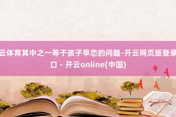 开云体育其中之一等于孩子早恋的问题-开云网页版登录入口 - 开云online(中国)