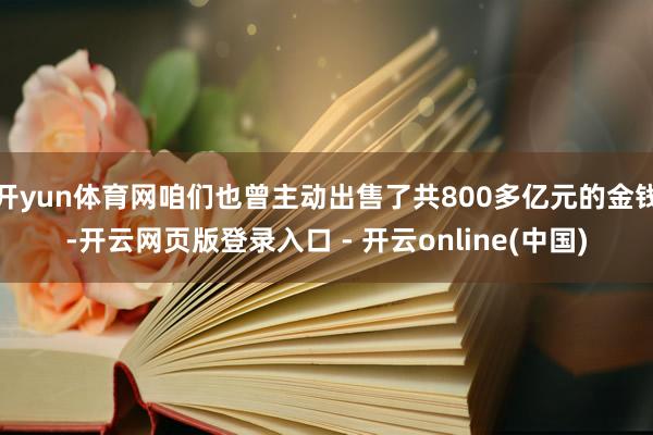 开yun体育网咱们也曾主动出售了共800多亿元的金钱-开云网页版登录入口 - 开云online(中国)