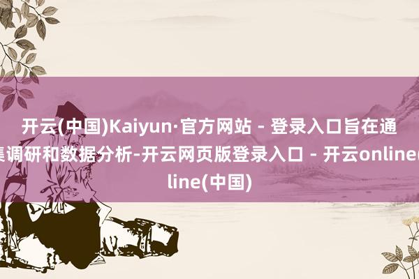 开云(中国)Kaiyun·官方网站 - 登录入口旨在通过市集调研和数据分析-开云网页版登录入口 - 开云online(中国)