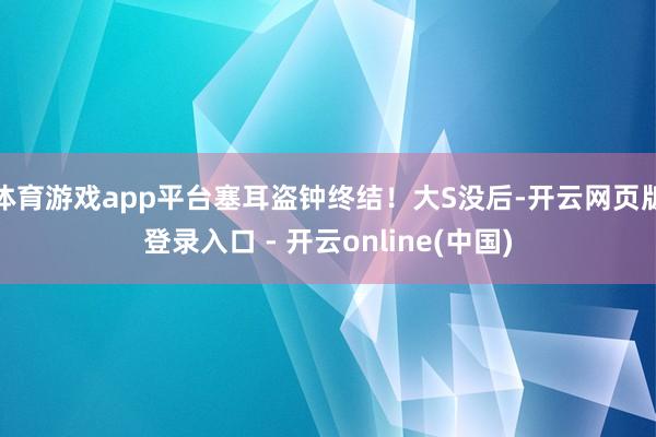 体育游戏app平台塞耳盗钟终结！大S没后-开云网页版登录入口 - 开云online(中国)