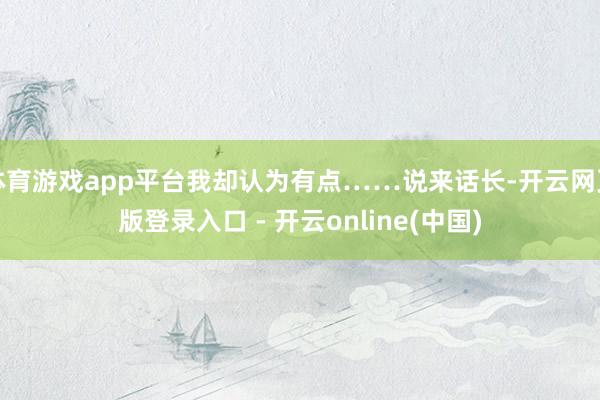 体育游戏app平台我却认为有点……说来话长-开云网页版登录入口 - 开云online(中国)