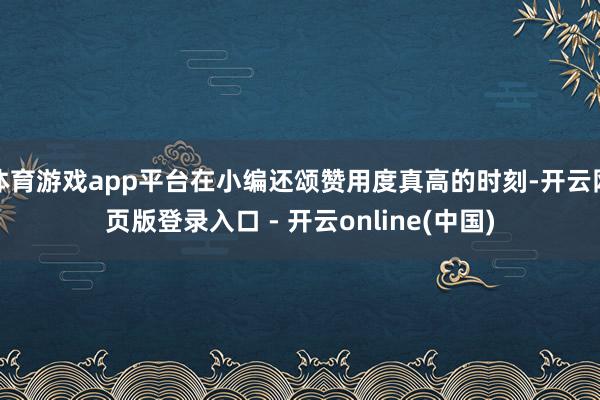 体育游戏app平台在小编还颂赞用度真高的时刻-开云网页版登录入口 - 开云online(中国)