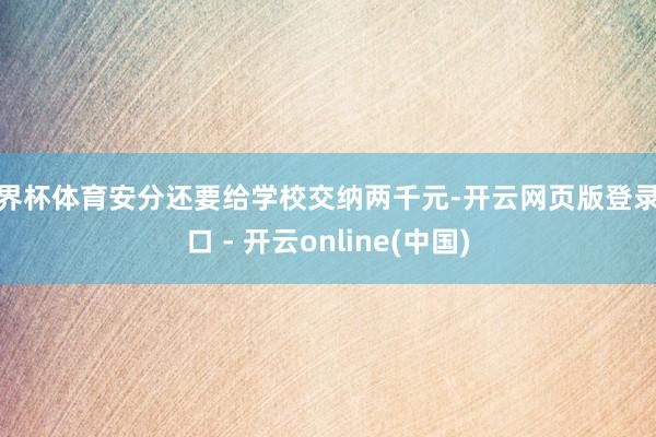 世界杯体育安分还要给学校交纳两千元-开云网页版登录入口 - 开云online(中国)