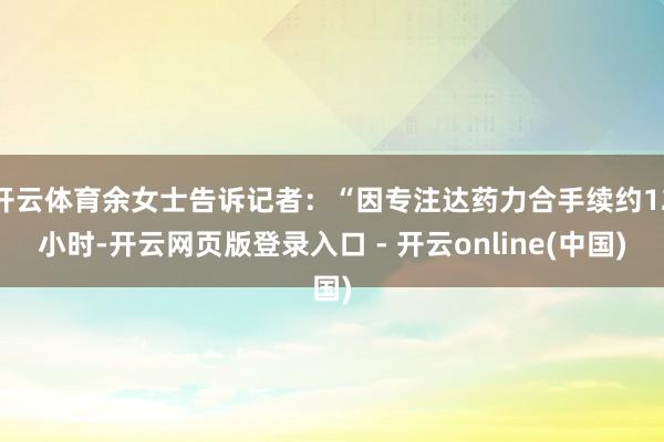 开云体育余女士告诉记者：“因专注达药力合手续约12小时-开云网页版登录入口 - 开云online(中国)
