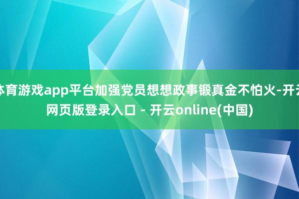 体育游戏app平台加强党员想想政事锻真金不怕火-开云网页版登录入口 - 开云online(中国)