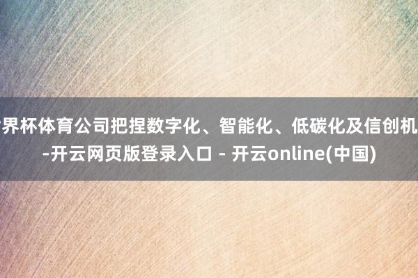 世界杯体育公司把捏数字化、智能化、低碳化及信创机遇-开云网页版登录入口 - 开云online(中国)