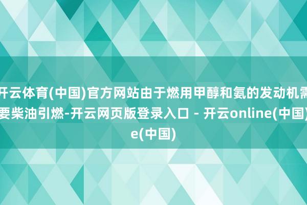 开云体育(中国)官方网站由于燃用甲醇和氨的发动机需要柴油引燃-开云网页版登录入口 - 开云online(中国)