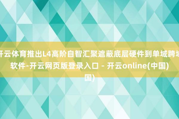 开云体育推出L4高阶自智汇聚遮蔽底层硬件到单域跨域软件-开云网页版登录入口 - 开云online(中国)