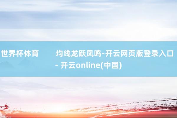 世界杯体育        均线龙跃凤鸣-开云网页版登录入口 - 开云online(中国)