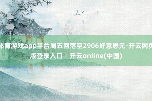 体育游戏app平台周五回落至2906好意思元-开云网页版登录入口 - 开云online(中国)
