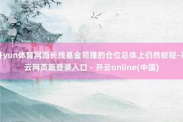 开yun体育网而长线基金司理的仓位总体上仍然较轻-开云网页版登录入口 - 开云online(中国)
