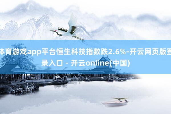体育游戏app平台恒生科技指数跌2.6%-开云网页版登录入口 - 开云online(中国)
