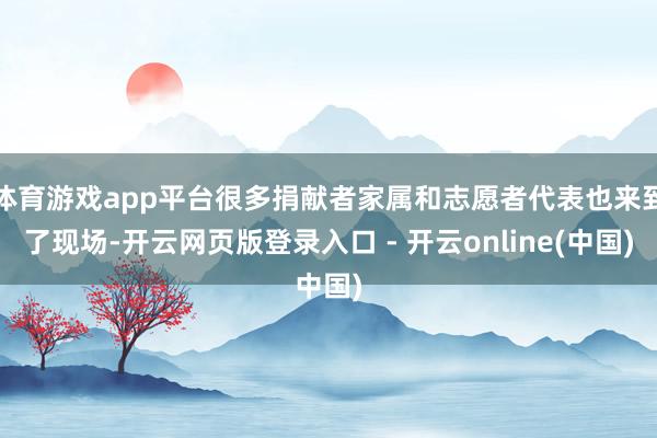 体育游戏app平台很多捐献者家属和志愿者代表也来到了现场-开云网页版登录入口 - 开云online(中国)