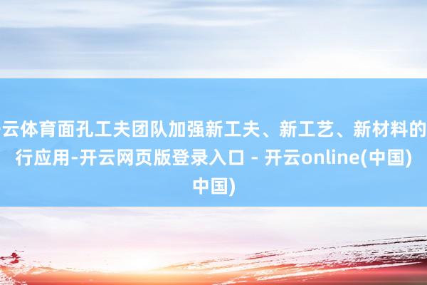 开云体育面孔工夫团队加强新工夫、新工艺、新材料的推行应用-开云网页版登录入口 - 开云online(中国)